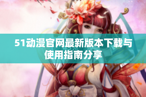 51动漫官网最新版本下载与使用指南分享