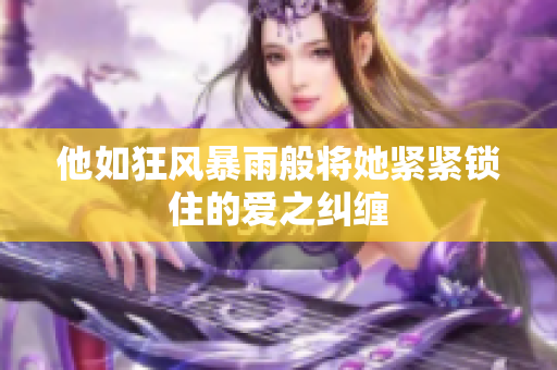 他如狂风暴雨般将她紧紧锁住的爱之纠缠