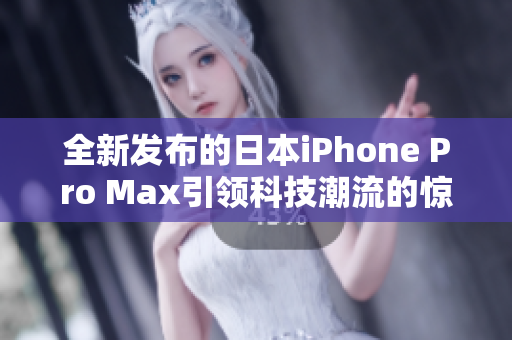 全新发布的日本iPhone Pro Max引领科技潮流的惊艳体验