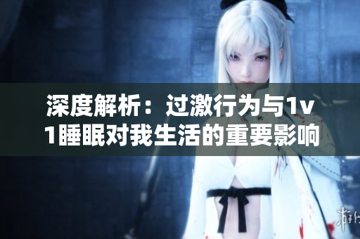 深度解析：过激行为与1v1睡眠对我生活的重要影响