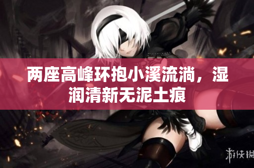 两座高峰环抱小溪流淌，湿润清新无泥土痕