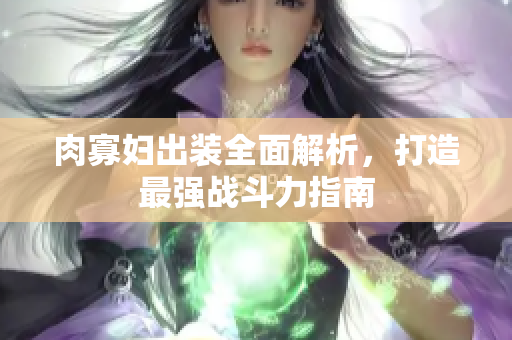 肉寡妇出装全面解析，打造最强战斗力指南