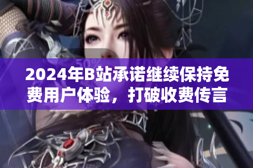 2024年B站承诺继续保持免费用户体验，打破收费传言