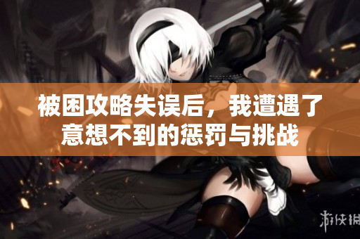 被困攻略失误后，我遭遇了意想不到的惩罚与挑战
