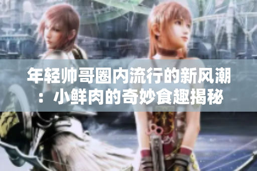 年轻帅哥圈内流行的新风潮：小鲜肉的奇妙食趣揭秘