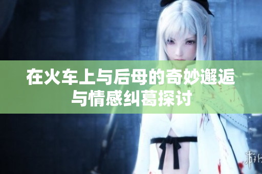 在火车上与后母的奇妙邂逅与情感纠葛探讨