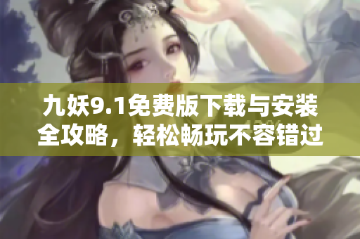 九妖9.1免费版下载与安装全攻略，轻松畅玩不容错过
