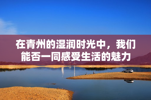 在青州的湿润时光中，我们能否一同感受生活的魅力