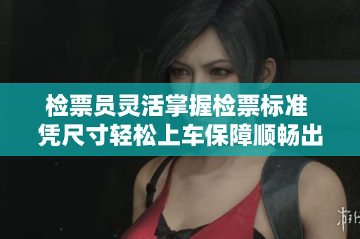 检票员灵活掌握检票标准 凭尺寸轻松上车保障顺畅出行