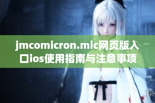 jmcomicron.mic网页版入口ios使用指南与注意事项详细解析