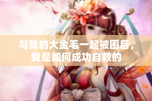 与我的大金毛一起被困后，我是如何成功自救的