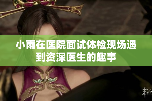 小雨在医院面试体检现场遇到资深医生的趣事