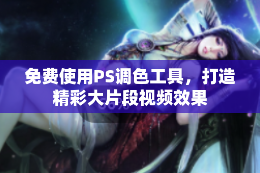免费使用PS调色工具，打造精彩大片段视频效果