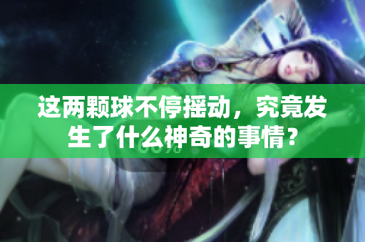这两颗球不停摇动，究竟发生了什么神奇的事情？