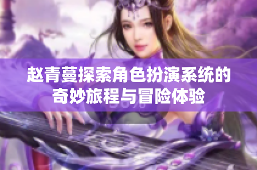 赵青蔓探索角色扮演系统的奇妙旅程与冒险体验
