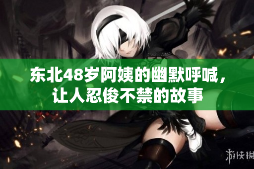 东北48岁阿姨的幽默呼喊，让人忍俊不禁的故事