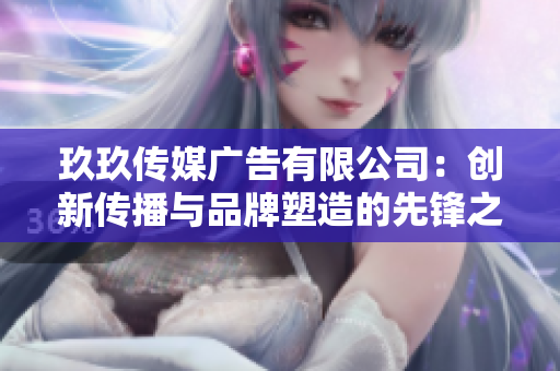玖玖传媒广告有限公司：创新传播与品牌塑造的先锋之路
