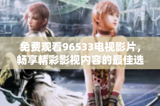 免费观看96533电视影片，畅享精彩影视内容的最佳选择
