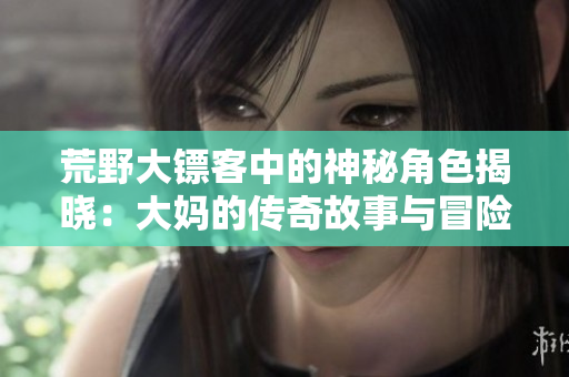 荒野大镖客中的神秘角色揭晓：大妈的传奇故事与冒险经历