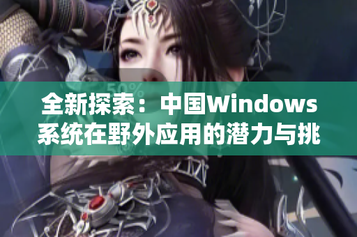 全新探索：中国Windows系统在野外应用的潜力与挑战