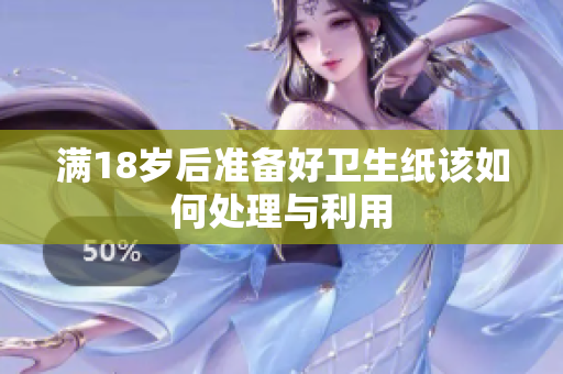 满18岁后准备好卫生纸该如何处理与利用