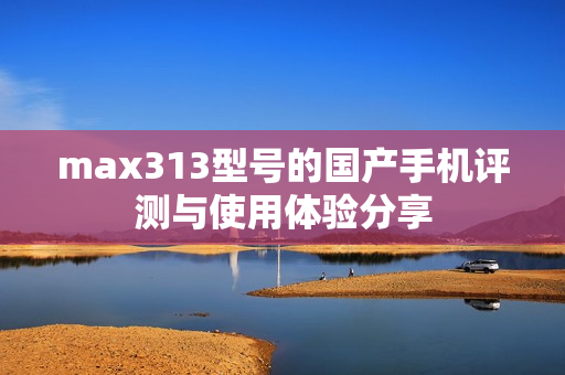 max313型号的国产手机评测与使用体验分享