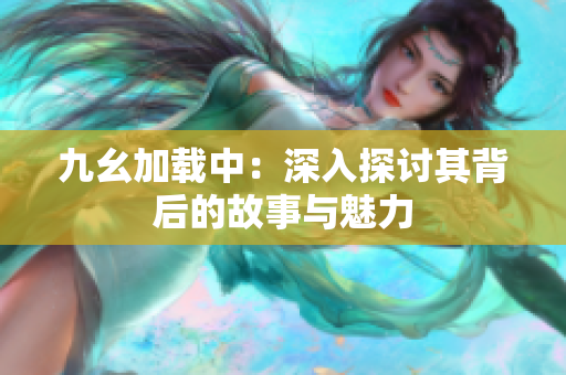 九幺加载中：深入探讨其背后的故事与魅力