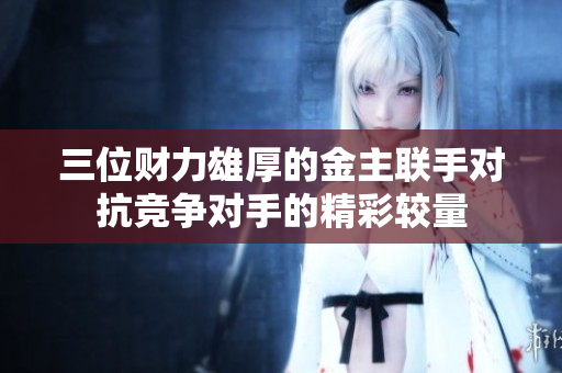 三位财力雄厚的金主联手对抗竞争对手的精彩较量