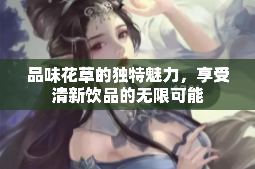 品味花草的独特魅力，享受清新饮品的无限可能