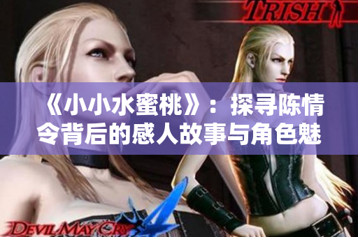 《小小水蜜桃》：探寻陈情令背后的感人故事与角色魅力