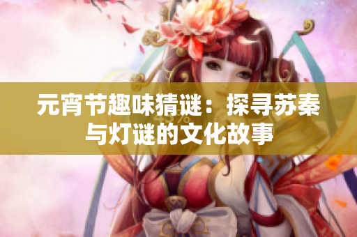 元宵节趣味猜谜：探寻苏秦与灯谜的文化故事