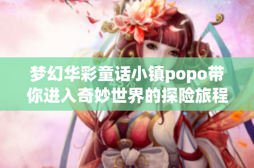 梦幻华彩童话小镇popo带你进入奇妙世界的探险旅程