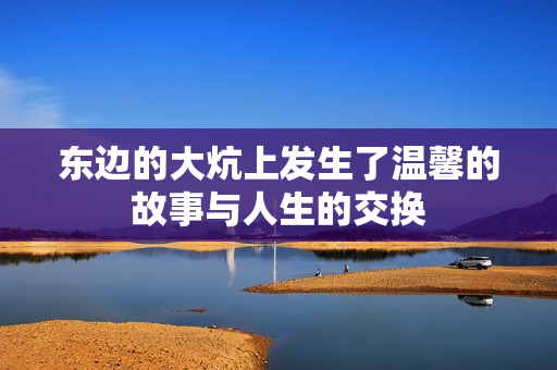 东边的大炕上发生了温馨的故事与人生的交换