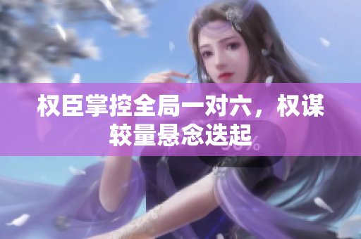 权臣掌控全局一对六，权谋较量悬念迭起