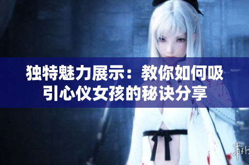 独特魅力展示：教你如何吸引心仪女孩的秘诀分享