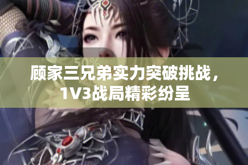 顾家三兄弟实力突破挑战，1V3战局精彩纷呈