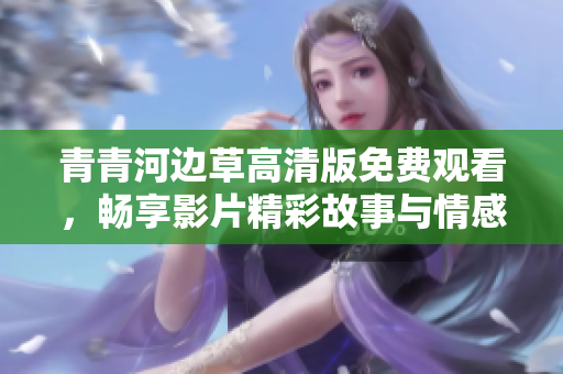 青青河边草高清版免费观看，畅享影片精彩故事与情感交流