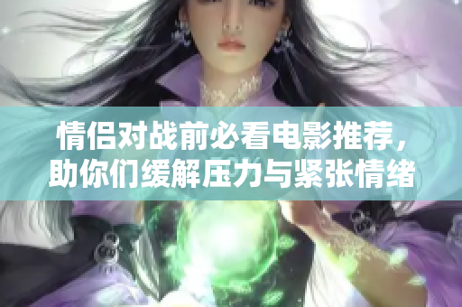 情侣对战前必看电影推荐，助你们缓解压力与紧张情绪