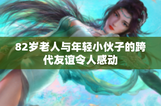 82岁老人与年轻小伙子的跨代友谊令人感动