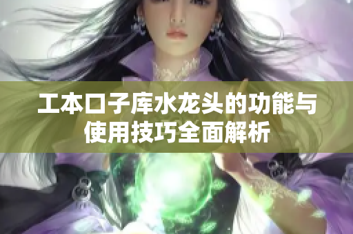 工本口子库水龙头的功能与使用技巧全面解析