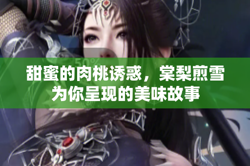 甜蜜的肉桃诱惑，棠梨煎雪为你呈现的美味故事