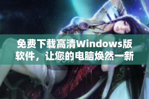 免费下载高清Windows版软件，让您的电脑焕然一新