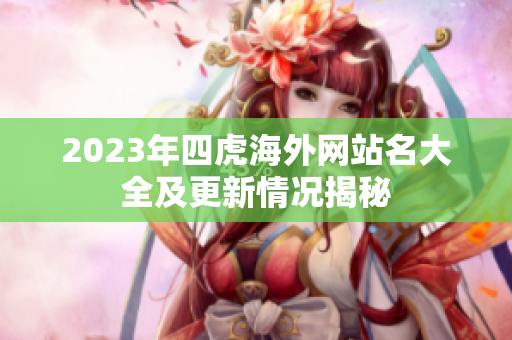2023年四虎海外网站名大全及更新情况揭秘