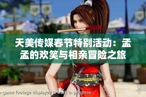 天美传媒春节特别活动：孟孟的欢笑与相亲冒险之旅