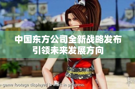 中国东方公司全新战略发布引领未来发展方向