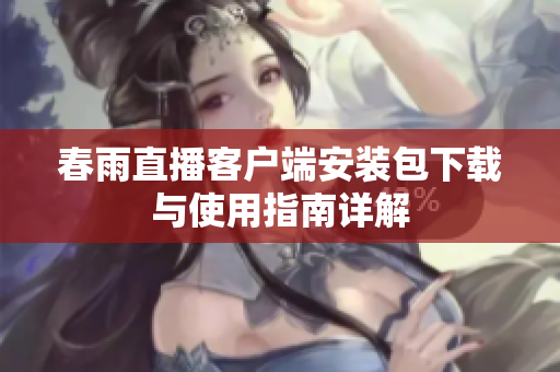 春雨直播客户端安装包下载与使用指南详解