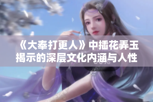 《大奉打更人》中插花弄玉揭示的深层文化内涵与人性思考