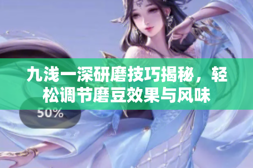 九浅一深研磨技巧揭秘，轻松调节磨豆效果与风味