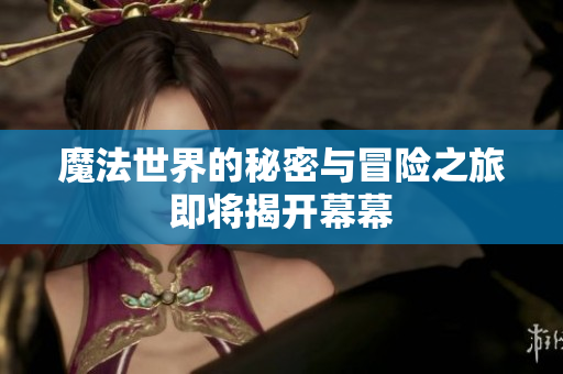 魔法世界的秘密与冒险之旅即将揭开幕幕