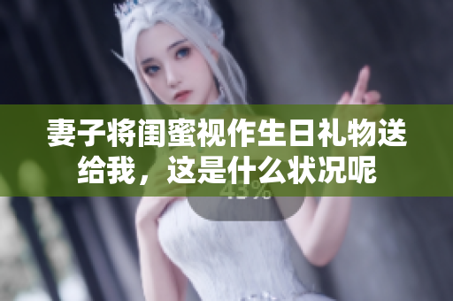 妻子将闺蜜视作生日礼物送给我，这是什么状况呢